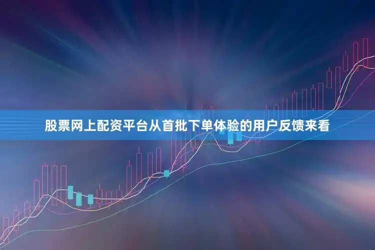 股票网上配资平台从首批下单体验的用户反馈来看