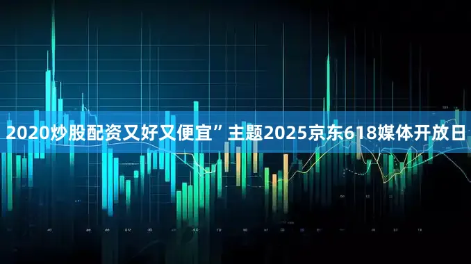 2020炒股配资又好又便宜”主题2025京东618媒体开放日