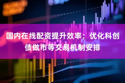 国内在线配资提升效率；优化科创债做市等交易机制安排