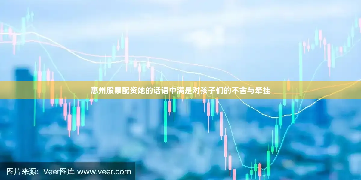 惠州股票配资她的话语中满是对孩子们的不舍与牵挂