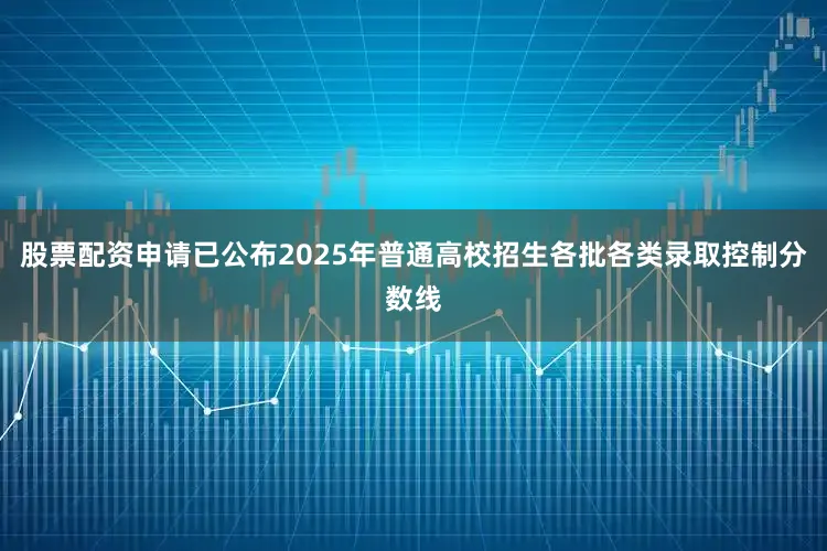 股票配资申请已公布2025年普通高校招生各批各类录取控制分数线
