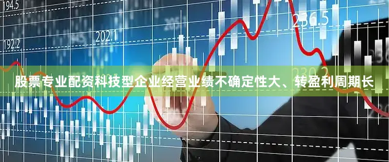 股票专业配资科技型企业经营业绩不确定性大、转盈利周期长