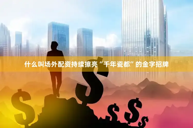 什么叫场外配资持续擦亮“千年瓷都”的金字招牌