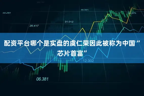 配资平台哪个是实盘的虞仁荣因此被称为中国“芯片首富”