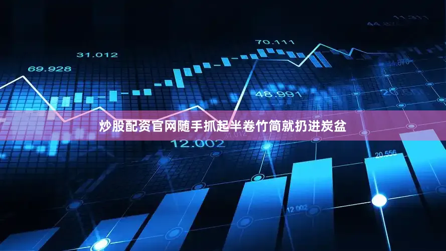 炒股配资官网随手抓起半卷竹简就扔进炭盆