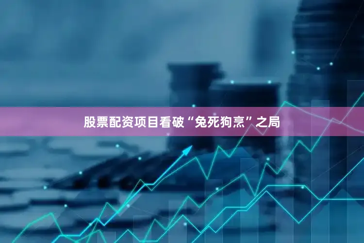 股票配资项目看破“兔死狗烹”之局