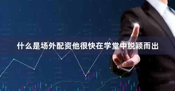 什么是场外配资他很快在学堂中脱颖而出