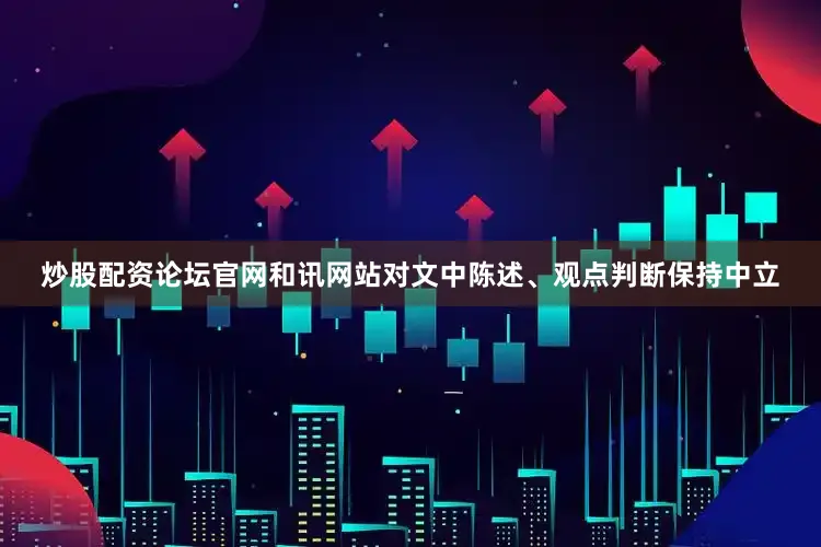 炒股配资论坛官网和讯网站对文中陈述、观点判断保持中立