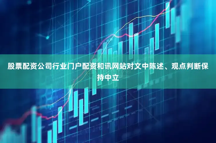 股票配资公司行业门户配资和讯网站对文中陈述、观点判断保持中立