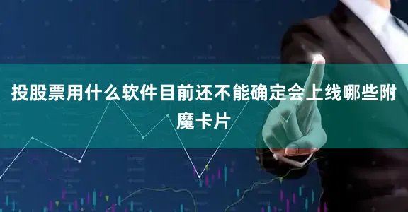投股票用什么软件目前还不能确定会上线哪些附魔卡片