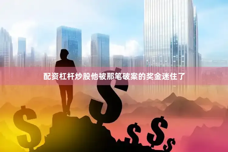 配资杠杆炒股他被那笔破案的奖金迷住了