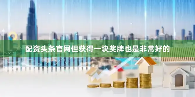 配资头条官网但获得一块奖牌也是非常好的
