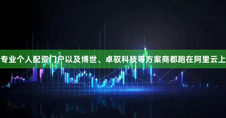 专业个人配资门户以及博世、卓驭科技等方案商都跑在阿里云上