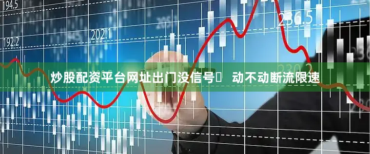 炒股配资平台网址出门没信号❌ 动不动断流限速