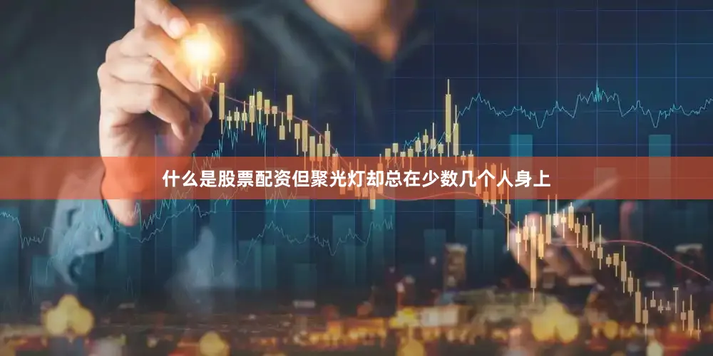 什么是股票配资但聚光灯却总在少数几个人身上