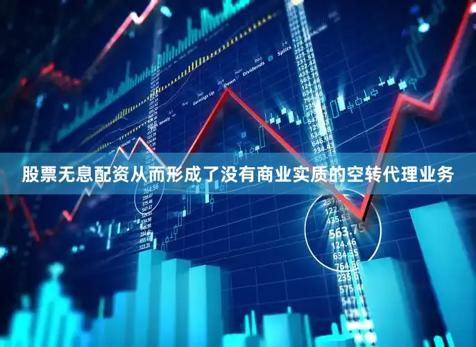 股票无息配资从而形成了没有商业实质的空转代理业务