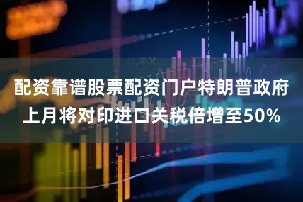 配资靠谱股票配资门户特朗普政府上月将对印进口关税倍增至50%