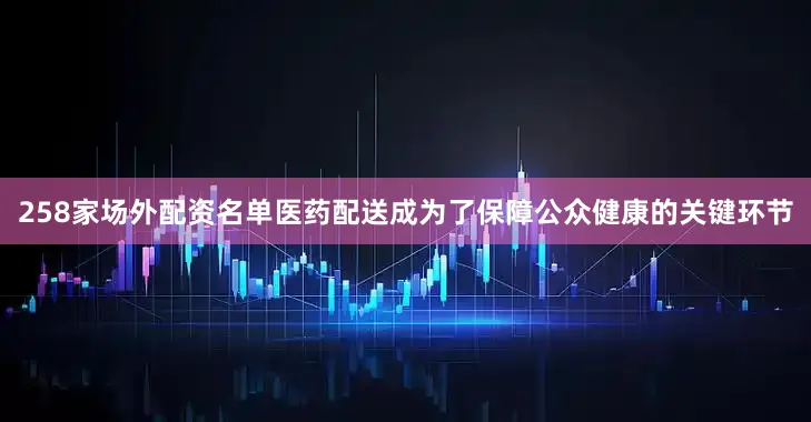 258家场外配资名单医药配送成为了保障公众健康的关键环节