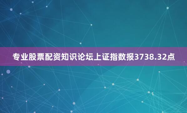 专业股票配资知识论坛上证指数报3738.32点