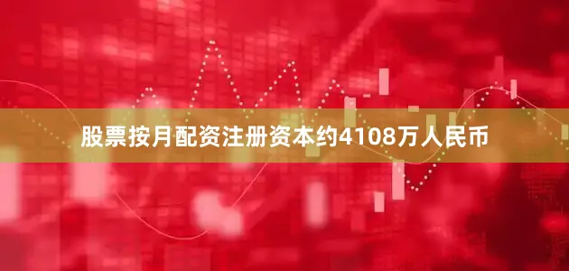 股票按月配资注册资本约4108万人民币